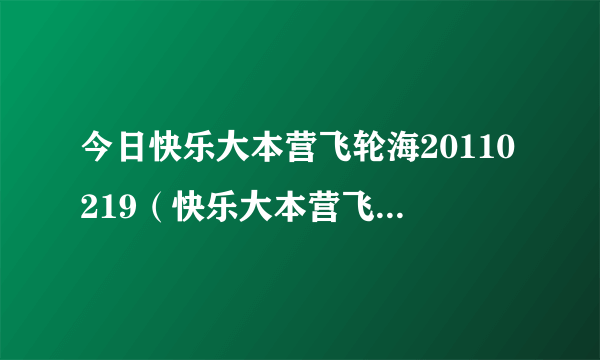 今日快乐大本营飞轮海20110219（快乐大本营飞轮海20101113）