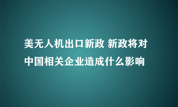 美无人机出口新政 新政将对中国相关企业造成什么影响