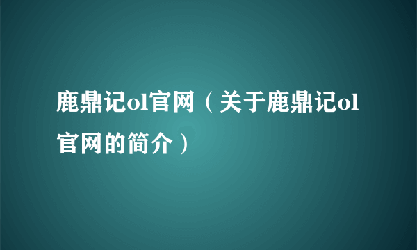 鹿鼎记ol官网（关于鹿鼎记ol官网的简介）