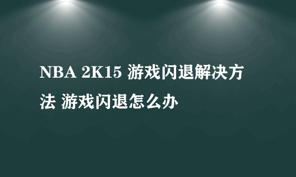 NBA 2K15 游戏闪退解决方法 游戏闪退怎么办