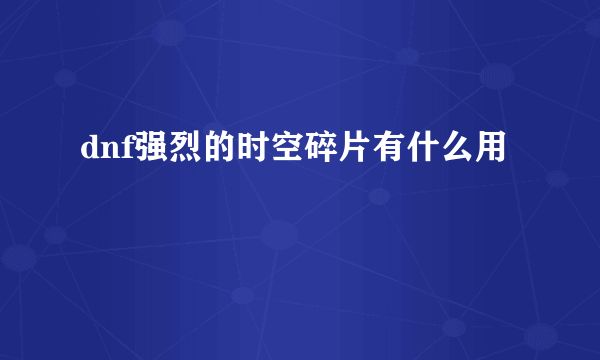 dnf强烈的时空碎片有什么用