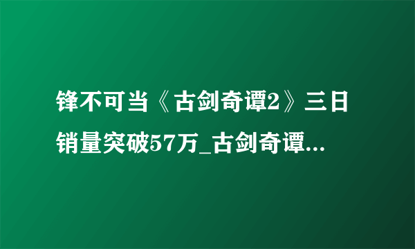 锋不可当《古剑奇谭2》三日销量突破57万_古剑奇谭2::飞外