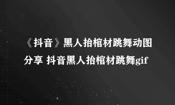 《抖音》黑人抬棺材跳舞动图分享 抖音黑人抬棺材跳舞gif