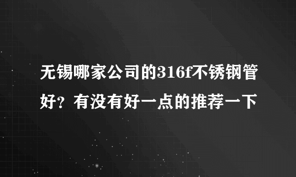 无锡哪家公司的316f不锈钢管好？有没有好一点的推荐一下