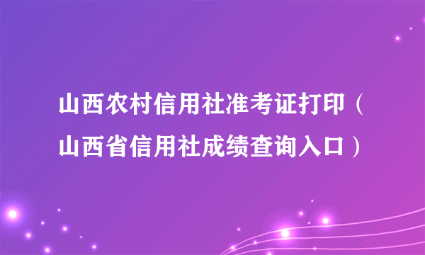 山西农村信用社准考证打印（山西省信用社成绩查询入口）