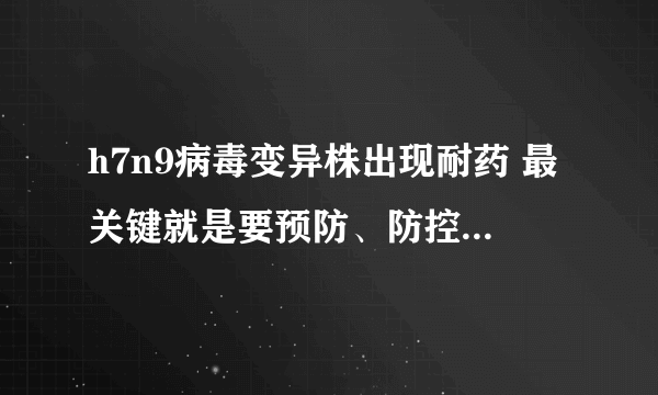 h7n9病毒变异株出现耐药 最关键就是要预防、防控，从源头来解决