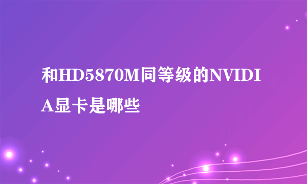 和HD5870M同等级的NVIDIA显卡是哪些