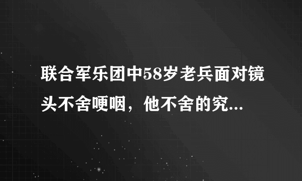 联合军乐团中58岁老兵面对镜头不舍哽咽，他不舍的究竟是什么？