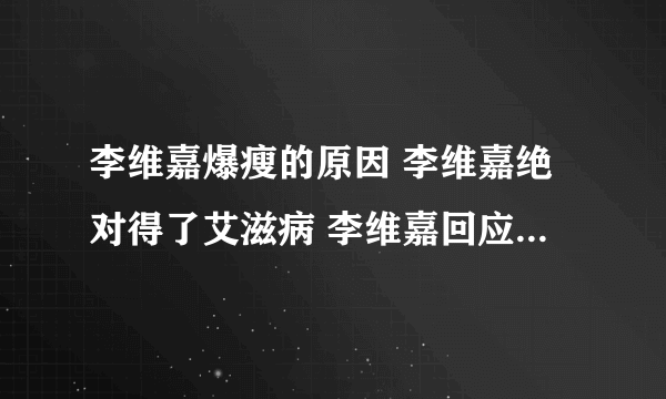 李维嘉爆瘦的原因 李维嘉绝对得了艾滋病 李维嘉回应暴瘦艾滋病