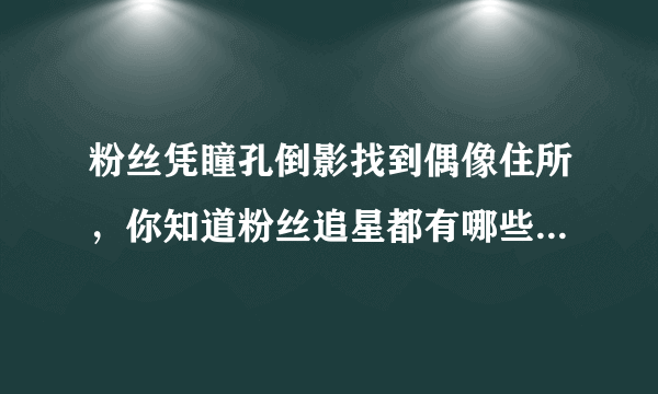 粉丝凭瞳孔倒影找到偶像住所，你知道粉丝追星都有哪些疯狂的行为？