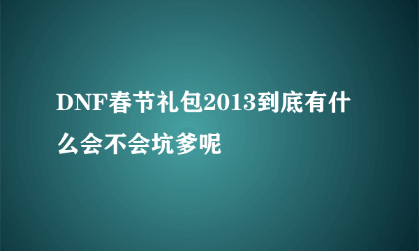 DNF春节礼包2013到底有什么会不会坑爹呢