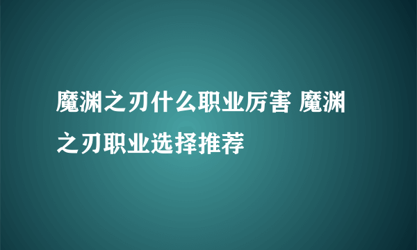 魔渊之刃什么职业厉害 魔渊之刃职业选择推荐