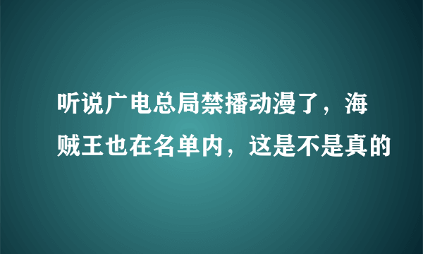 听说广电总局禁播动漫了，海贼王也在名单内，这是不是真的