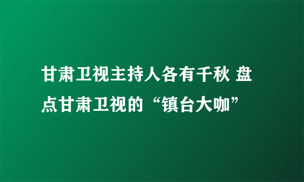 甘肃卫视主持人各有千秋 盘点甘肃卫视的“镇台大咖”