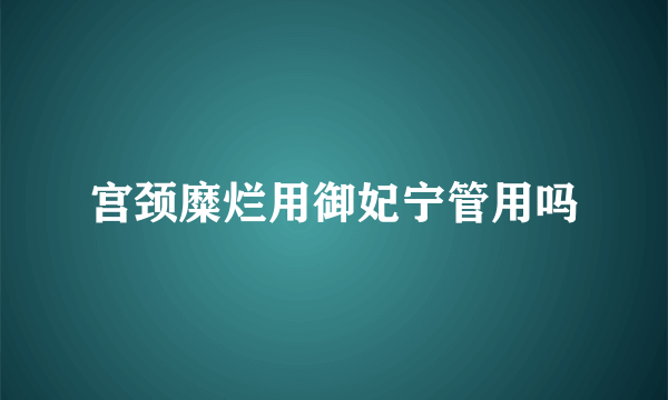 宫颈糜烂用御妃宁管用吗