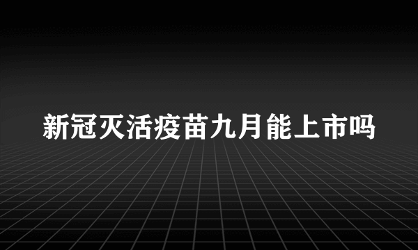 新冠灭活疫苗九月能上市吗