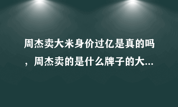 周杰卖大米身价过亿是真的吗，周杰卖的是什么牌子的大米多少钱一斤