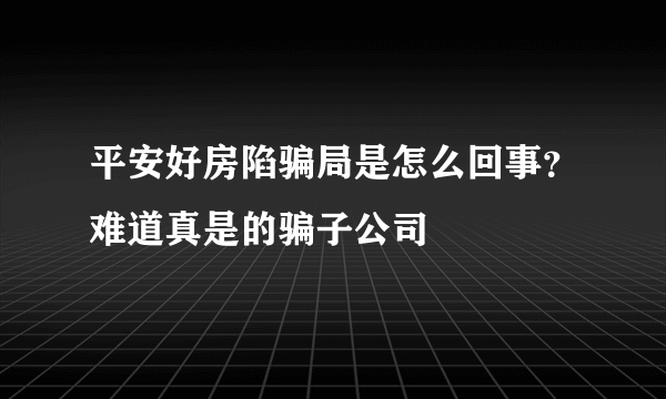 平安好房陷骗局是怎么回事？难道真是的骗子公司