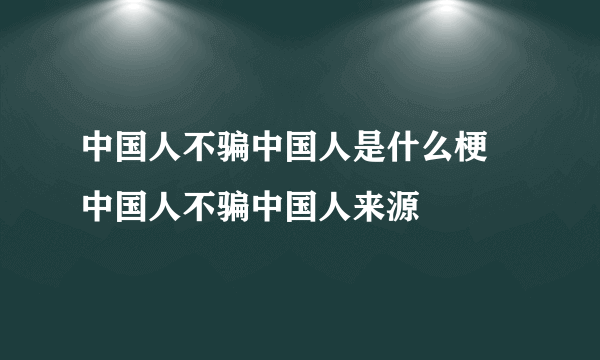 中国人不骗中国人是什么梗 中国人不骗中国人来源