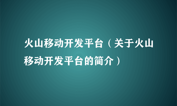 火山移动开发平台（关于火山移动开发平台的简介）