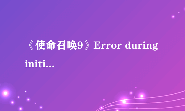 《使命召唤9》Error during initialization解决方法汇总