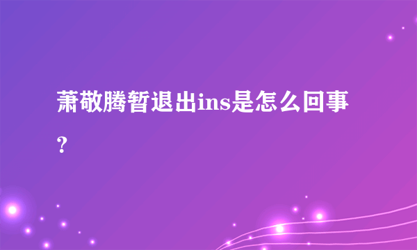 萧敬腾暂退出ins是怎么回事？