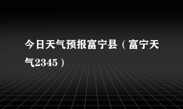 今日天气预报富宁县（富宁天气2345）