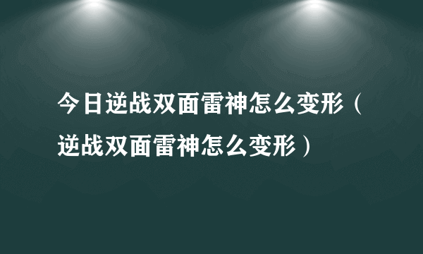 今日逆战双面雷神怎么变形（逆战双面雷神怎么变形）