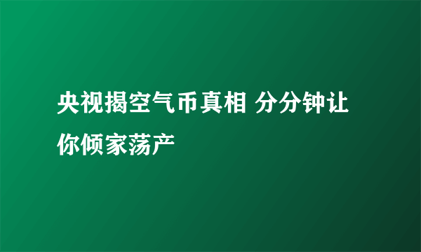 央视揭空气币真相 分分钟让你倾家荡产