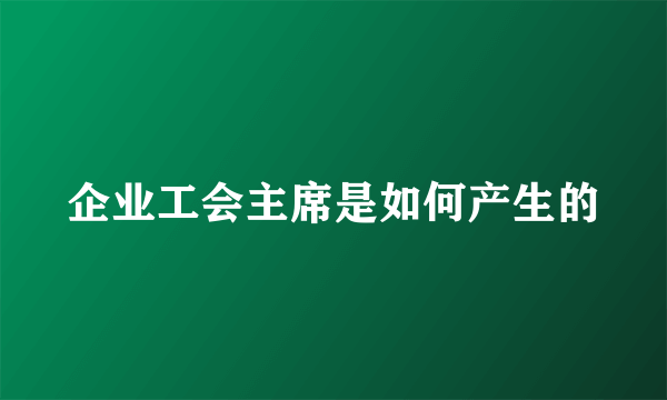 企业工会主席是如何产生的