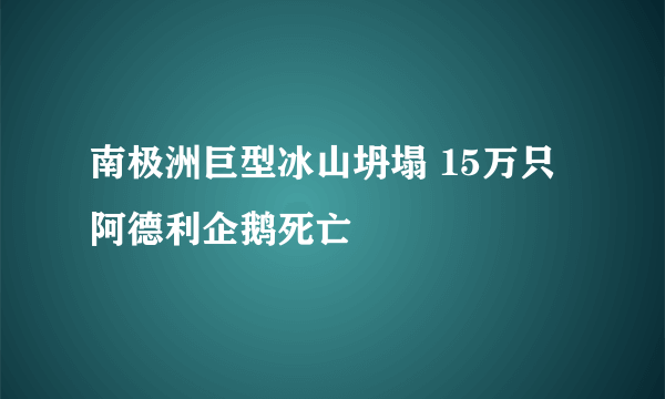 南极洲巨型冰山坍塌 15万只阿德利企鹅死亡