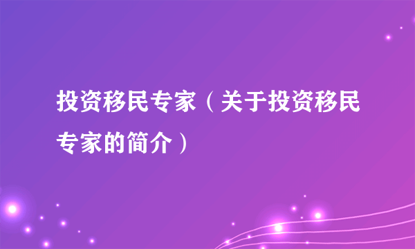 投资移民专家（关于投资移民专家的简介）