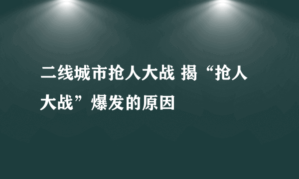 二线城市抢人大战 揭“抢人大战”爆发的原因