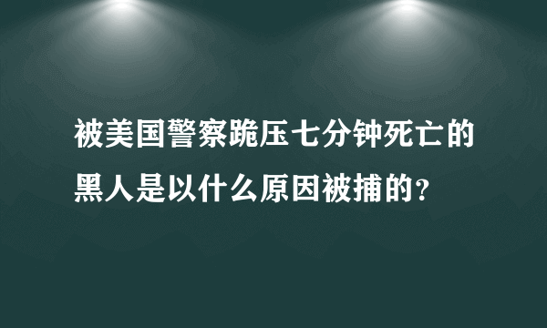 被美国警察跪压七分钟死亡的黑人是以什么原因被捕的？