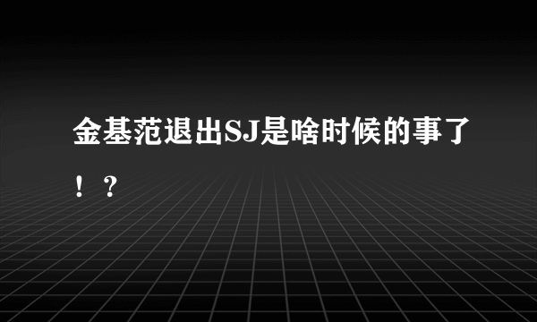 金基范退出SJ是啥时候的事了！？