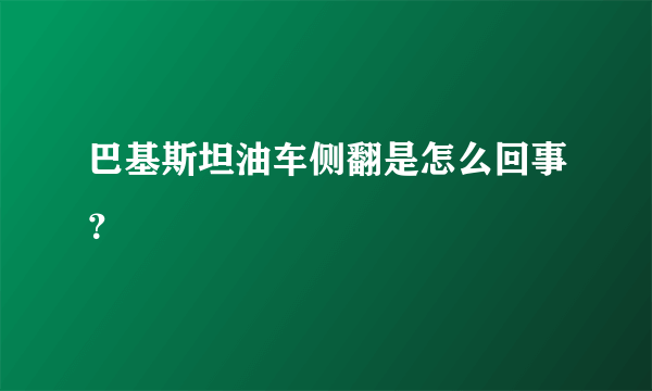 巴基斯坦油车侧翻是怎么回事？