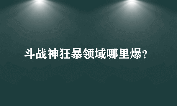 斗战神狂暴领域哪里爆？