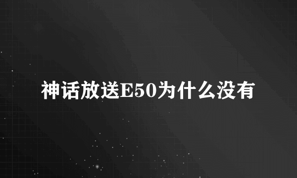 神话放送E50为什么没有