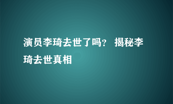 演员李琦去世了吗？ 揭秘李琦去世真相 