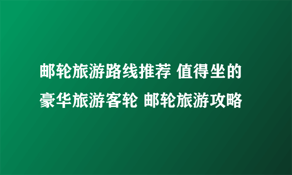 邮轮旅游路线推荐 值得坐的豪华旅游客轮 邮轮旅游攻略