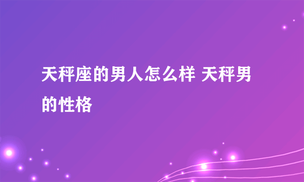 天秤座的男人怎么样 天秤男的性格