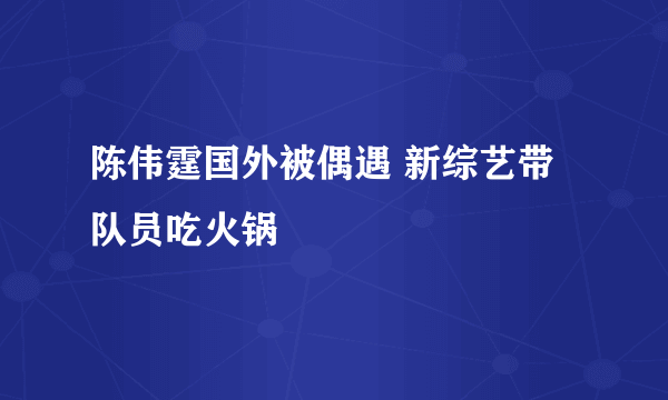 陈伟霆国外被偶遇 新综艺带队员吃火锅