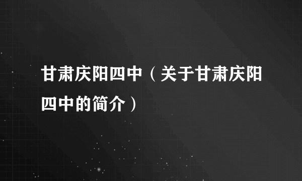 甘肃庆阳四中（关于甘肃庆阳四中的简介）