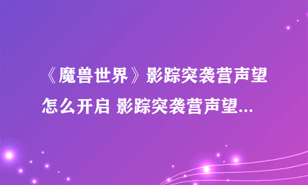 《魔兽世界》影踪突袭营声望怎么开启 影踪突袭营声望速刷攻略