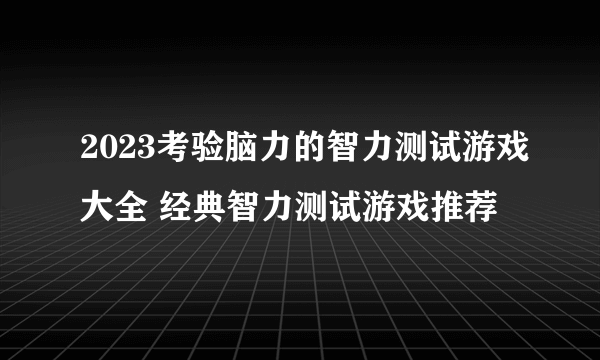 2023考验脑力的智力测试游戏大全 经典智力测试游戏推荐