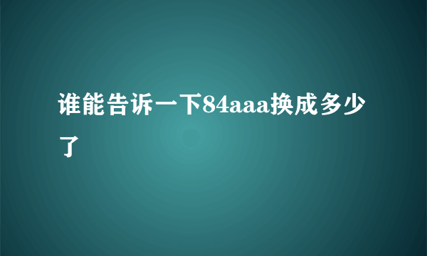 谁能告诉一下84aaa换成多少了