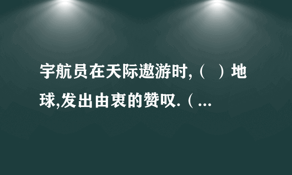 宇航员在天际遨游时,（ ）地球,发出由衷的赞叹.（填表示看的词语）