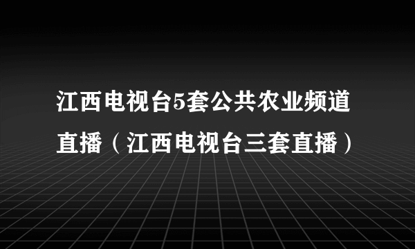 江西电视台5套公共农业频道直播（江西电视台三套直播）