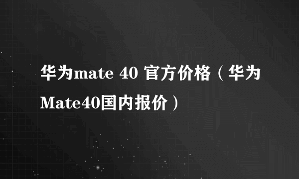 华为mate 40 官方价格（华为Mate40国内报价）