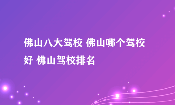 佛山八大驾校 佛山哪个驾校好 佛山驾校排名